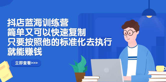 抖店蓝海训练营：简单又可以快速复制，只要按照他的标准化去执行就可以赚钱！-财富课程