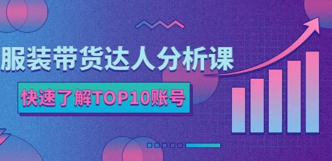 服装带货达人分析课：带你快速了解TOP10账号，玩转服装行业-财富课程