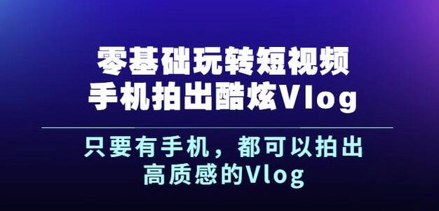 杨精坤零基础玩转短视频手机拍出酷炫Vlog，只要有手机就可以拍出高质感的Vlog-财富课程