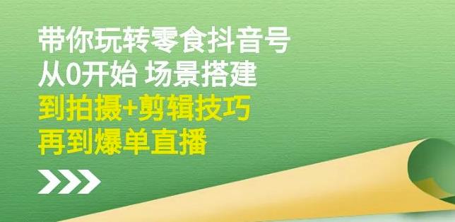 隋校长带你玩转抖音零食号：从0开始场景搭建，到拍摄+剪辑技巧，再到爆单直播-财富课程