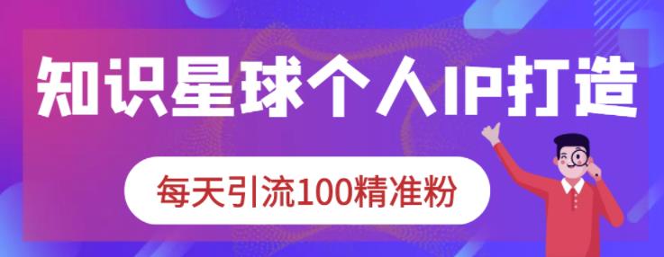 知识星球个人IP打造系列课程，每天引流100精准粉-财富课程