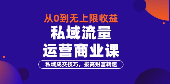 从0到无上限收益的《私域流量运营商业课》私域成交技巧，拔高财富转速-财富课程