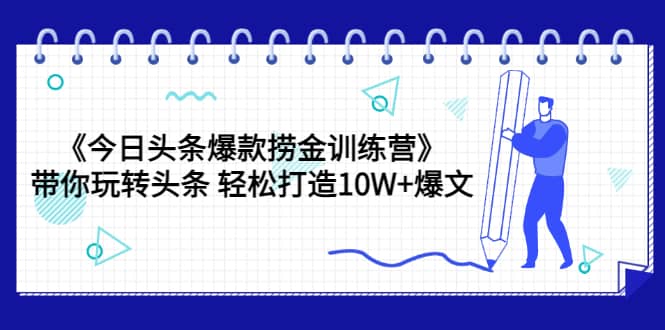 《今日头条爆款捞金训练营》带你玩转头条 轻松打造10W+爆文（44节课）-财富课程