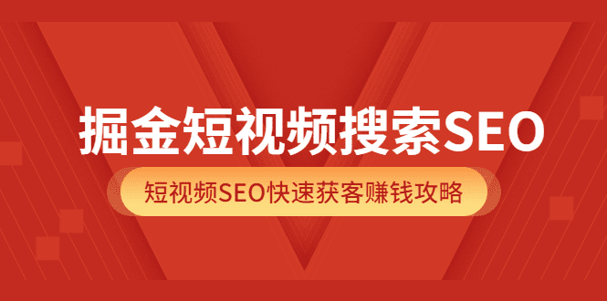 掘金短视频搜索SEO，短视频SEO快速获客赚钱攻略（价值980）-财富课程