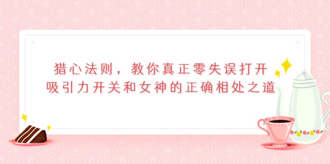 猎心法则，教你真正零失误打开吸引力开关和女神的正确相处之道-财富课程