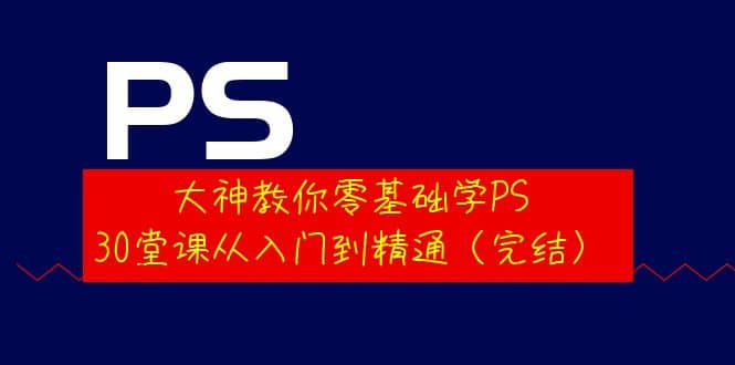 大神教你零基础学PS，30堂课从入门到精通（完结）-财富课程