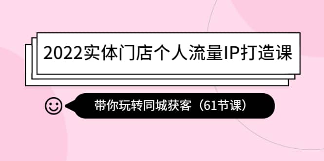 2022实体门店个人流量IP打造课：带你玩转同城获客（61节课）-财富课程