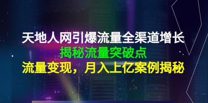 天地人网引爆流量全渠道增长：揭秘流量突然破点，流量变现-财富课程