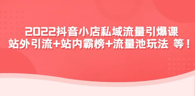 2022抖音小店私域流量引爆课：站外Y.L+站内霸榜+流量池玩法等等-财富课程