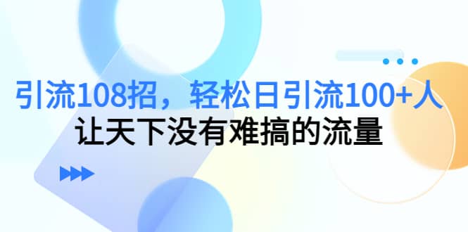 Y.L108招，轻松日Y.L100+人，让天下没有难搞的流量-财富课程