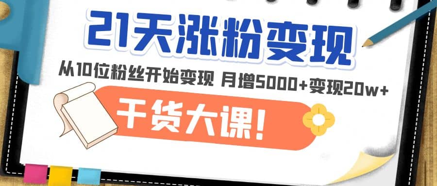 21天精准涨粉变现干货大课：从10位粉丝开始变现 月增5000+-财富课程