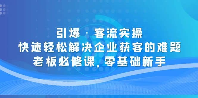 引爆·客流实操：快速轻松解决企业获客的难题，老板必修课，零基础新手-财富课程