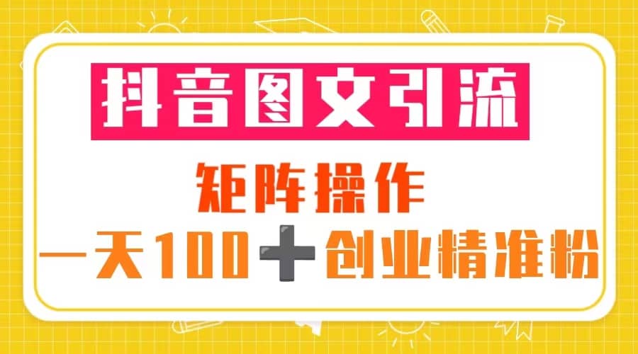 抖音图文引流 矩阵操作 一天100+创业精准粉（5节视频课+素材模板）-财富课程