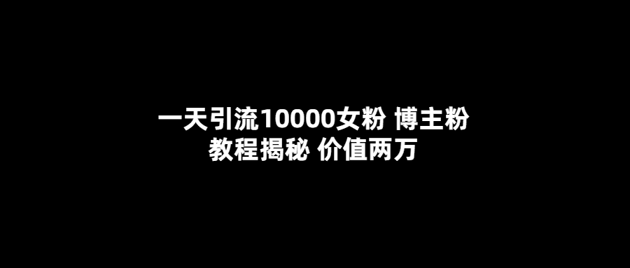 一天引流10000女粉，博主粉教程揭秘（价值两万）-财富课程