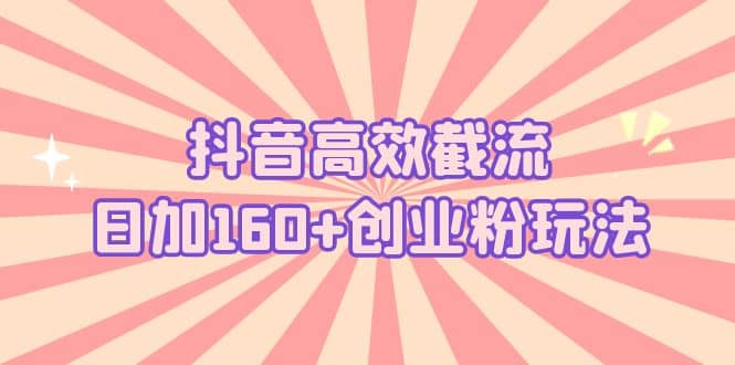 抖音高效截流日加160+创业粉玩法：详细操作实战演示！-财富课程