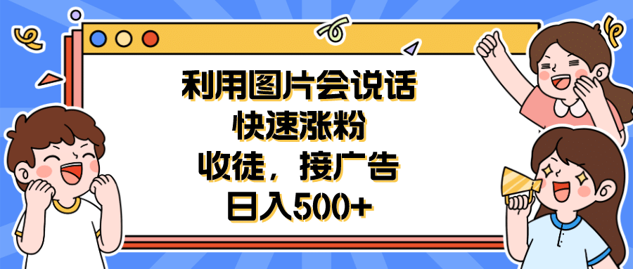 利用会说话的图片快速涨粉，收徒，接广告日入500+-财富课程