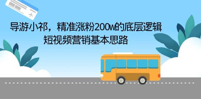 导游小祁，精准涨粉200w的底层逻辑，短视频营销基本思路-财富课程