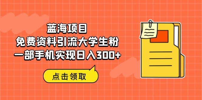 蓝海项目，免费资料引流大学生粉一部手机实现日入300+-财富课程