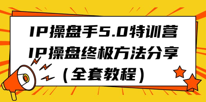 IP操盘手5.0特训营，IP操盘终极方法分享（全套教程）-财富课程