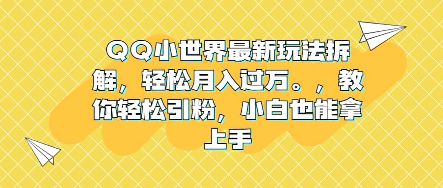 QQ小世界最新玩法拆解，轻松月入过万。教你轻松引粉，小白也能拿上手-财富课程