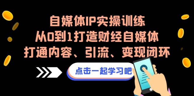 自媒体IP实操训练，从0到1打造财经自媒体，打通内容、引流、变现闭环-财富课程