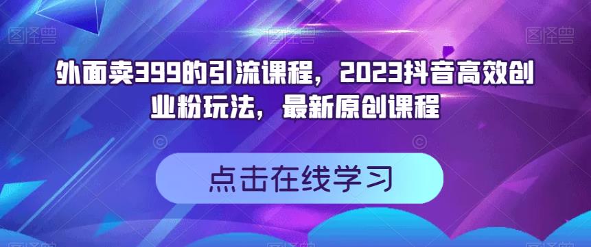 外面卖399的引流课程，2023抖音高效创业粉玩法，最新原创课程-财富课程