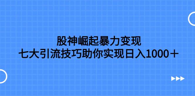 股神崛起暴力变现，七大引流技巧助你日入1000＋，按照流程操作没有经验也可快速上手-财富课程