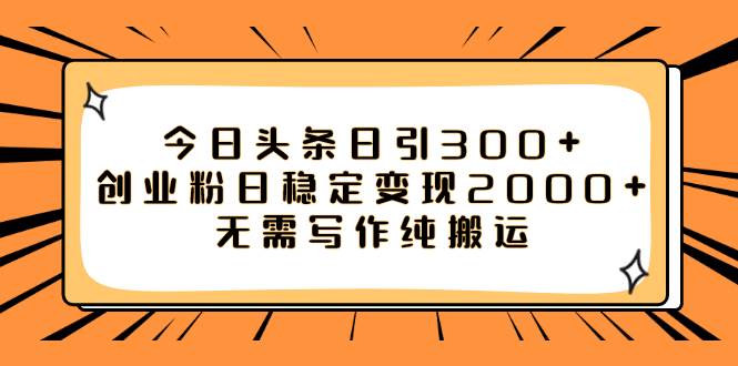 今日头条日引300+创业粉日稳定变现2000+无需写作纯搬运-财富课程