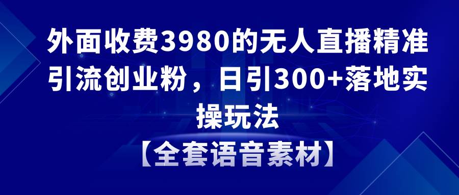 无人直播精准引流创业粉，日引300+落地实操玩法【全套语音素材】-财富课程