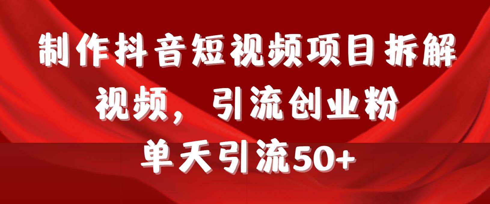 制作抖音短视频项目拆解视频引流创业粉，一天引流50+教程+工具+素材-财富课程