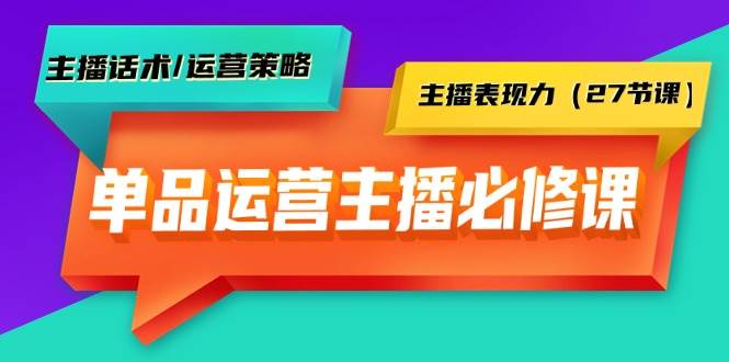 单品运营实操主播必修课：主播话术/运营策略/主播表现力（27节课）-财富课程