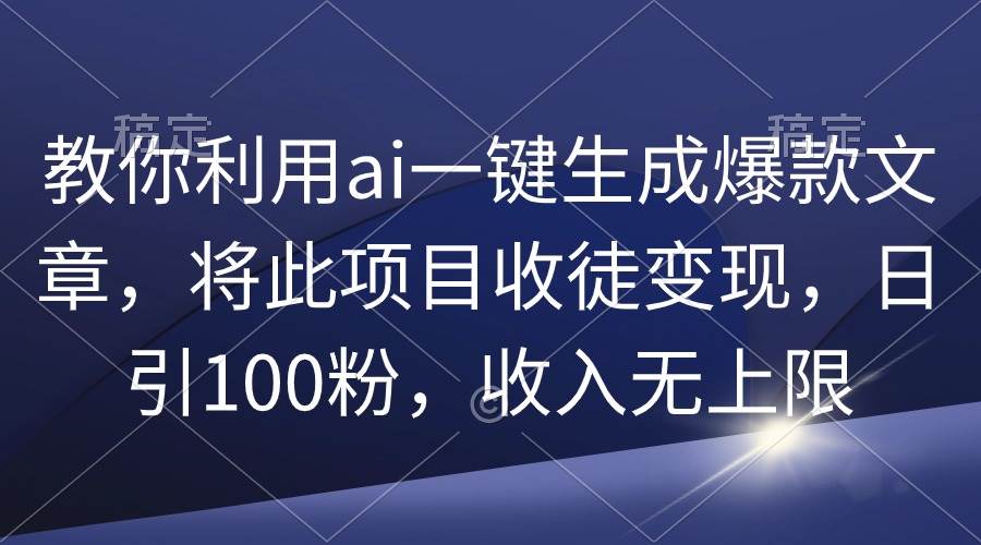 教你利用ai一键生成爆款文章，将此项目收徒变现，日引100粉，收入无上限-财富课程