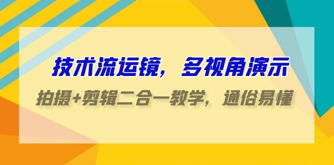 技术流-运镜，多视角演示，拍摄+剪辑二合一教学，通俗易懂（70节课）-财富课程