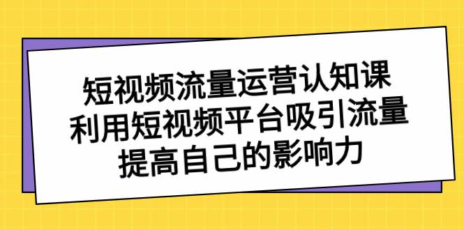 短视频流量-运营认知课，利用短视频平台吸引流量，提高自己的影响力-财富课程