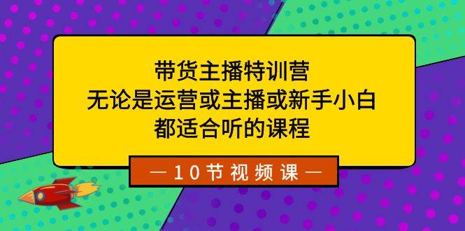 带货主播特训营：无论是运营或主播或新手小白，都适合听的课程-财富课程