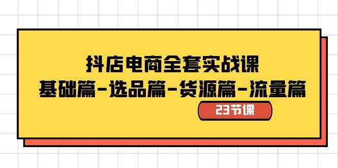 抖店电商全套实战课：基础篇-选品篇-货源篇-流量篇（23节课）-财富课程