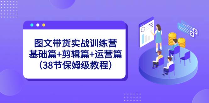 图文带货实战训练营：基础篇+剪辑篇+运营篇（38节保姆级教程）-财富课程