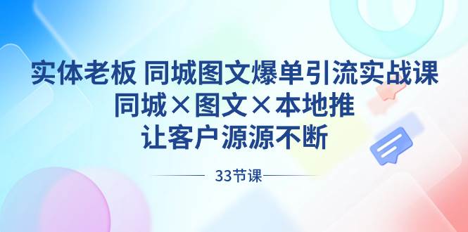 实体老板 同城图文爆单引流实战课，同城×图文×本地推，让客户源源不断-财富课程