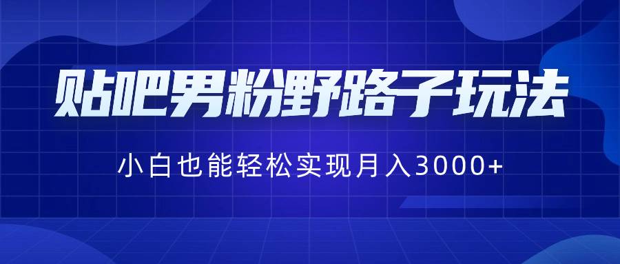 贴吧男粉野路子玩法，小白也能轻松实现月入3000+-财富课程