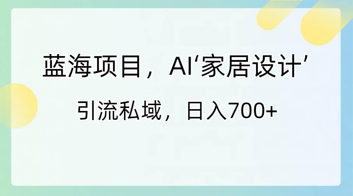 蓝海项目，AI‘家居设计’ 引流私域，日入700+-财富课程