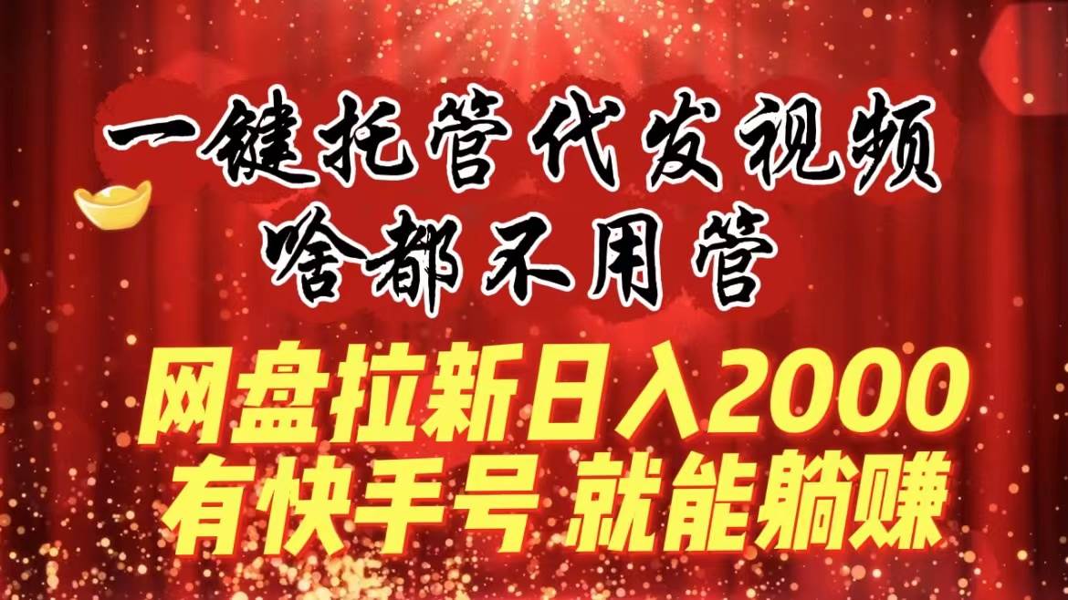 一键托管代发视频，啥都不用管，网盘拉新日入2000+，有快手号就能躺赚-财富课程