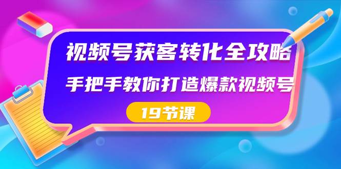 视频号-获客转化全攻略，手把手教你打造爆款视频号（19节课）-财富课程