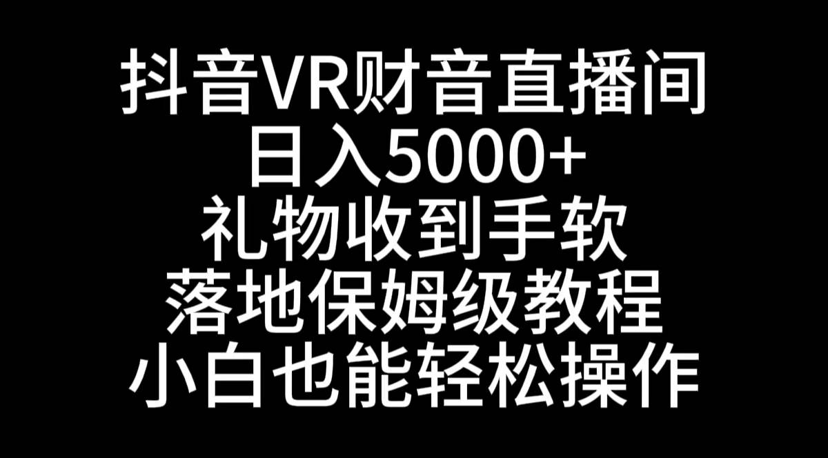 抖音VR财神直播间，日入5000+，礼物收到手软，落地式保姆级教程，小白也…-财富课程