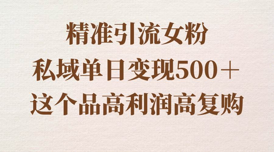 精准引流女粉，私域单日变现500＋，高利润高复购，保姆级实操教程分享-财富课程