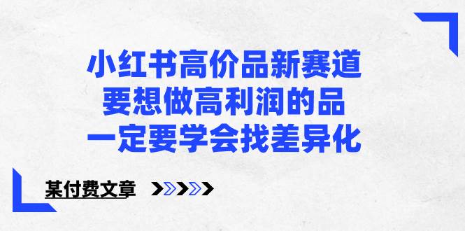 小红书高价品新赛道，要想做高利润的品，一定要学会找差异化【某付费文章】-财富课程