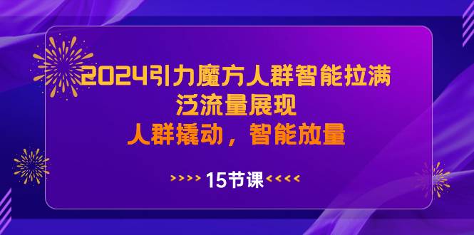 2024引力魔方人群智能拉满，泛流量展现，人群撬动，智能放量-财富课程