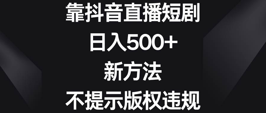 靠抖音直播短剧，日入500+，新方法、不提示版权违规-财富课程