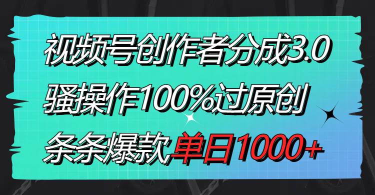 视频号创作者分成3.0玩法，骚操作100%过原创，条条爆款，单日1000+-财富课程