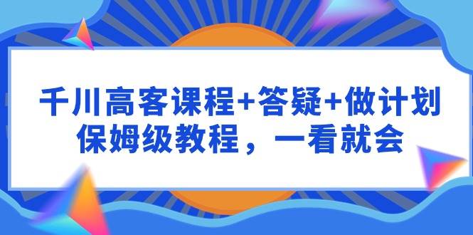 千川 高客课程+答疑+做计划，保姆级教程，一看就会-财富课程