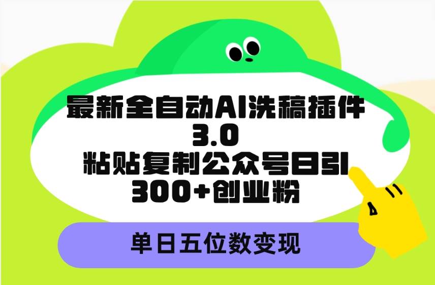 最新全自动AI洗稿插件3.0，粘贴复制公众号日引300+创业粉，单日五位数变现-财富课程